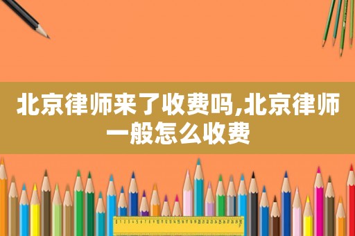 北京律師來(lái)了收費(fèi)嗎,北京律師一般怎么收費(fèi)