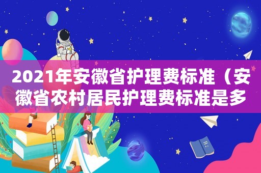 2021年安徽省護理費標(biāo)準(zhǔn)（安徽省農(nóng)村居民護理費標(biāo)準(zhǔn)是多少錢）