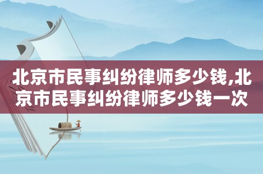 北京市民事糾紛律師多少錢,北京市民事糾紛律師多少錢一次