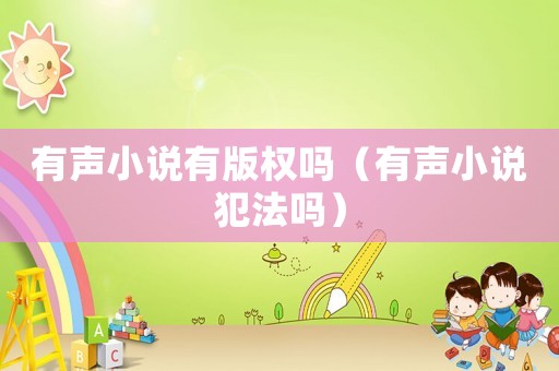 有聲小說有版權(quán)嗎（有聲小說犯法嗎）