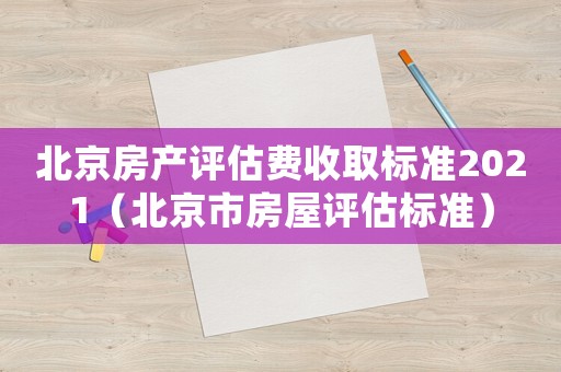 北京房產(chǎn)評(píng)估費(fèi)收取標(biāo)準(zhǔn)2021（北京市房屋評(píng)估標(biāo)準(zhǔn)）