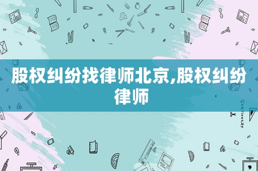 股權(quán)糾紛找律師北京,股權(quán)糾紛 律師