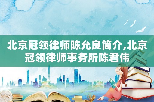 北京冠領律師陳允良簡介,北京冠領律師事務所陳君偉