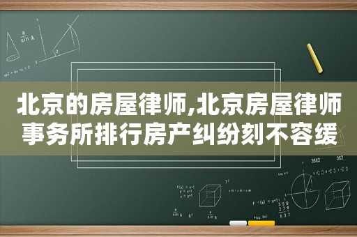 北京的房屋律師,北京房屋律師事務(wù)所排行房產(chǎn)糾紛刻不容緩