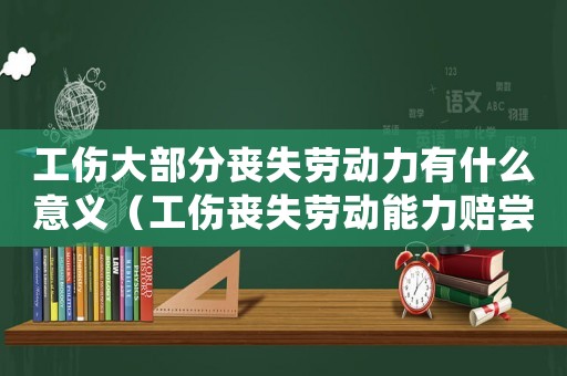 工傷大部分喪失勞動(dòng)力有什么意義（工傷喪失勞動(dòng)能力賠嘗）