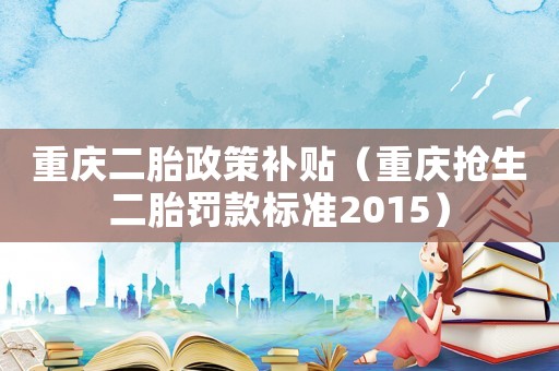 重慶二胎政策補(bǔ)貼（重慶搶生二胎罰款標(biāo)準(zhǔn)2015）