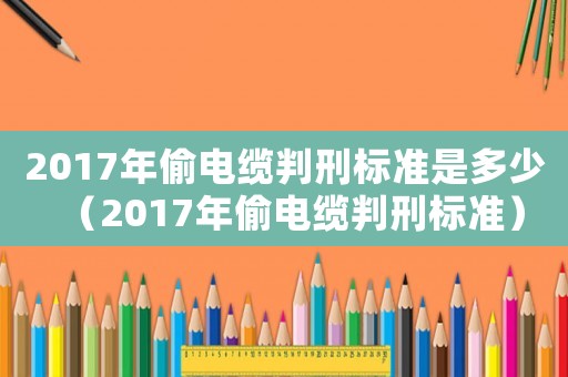 2017年偷電纜判刑標(biāo)準(zhǔn)是多少（2017年偷電纜判刑標(biāo)準(zhǔn)）