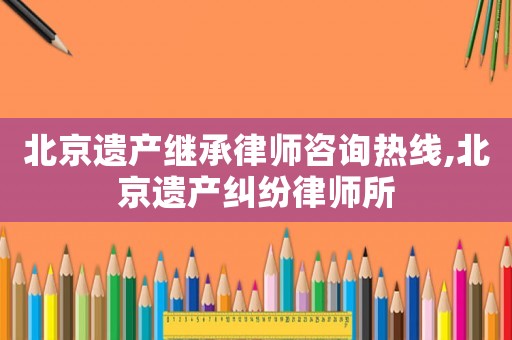 北京遺產(chǎn)繼承律師咨詢(xún)熱線,北京遺產(chǎn)糾紛律師所