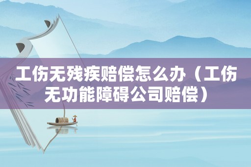 工傷無殘疾賠償怎么辦（工傷無功能障礙公司賠償）