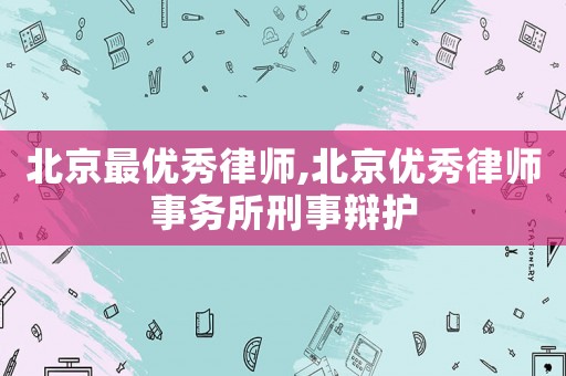 北京最優(yōu)秀律師,北京優(yōu)秀律師事務(wù)所刑事辯護(hù)
