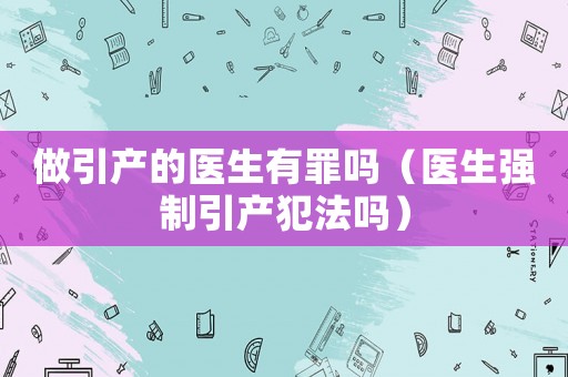 做引產(chǎn)的醫(yī)生有罪嗎（醫(yī)生強制引產(chǎn)犯法嗎）