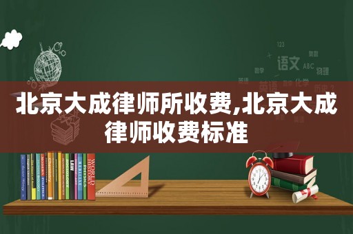 北京大成律師所收費,北京大成律師收費標準