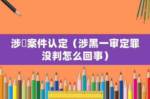 涉黒案件認(rèn)定（涉黑一審定罪沒(méi)判怎么回事）