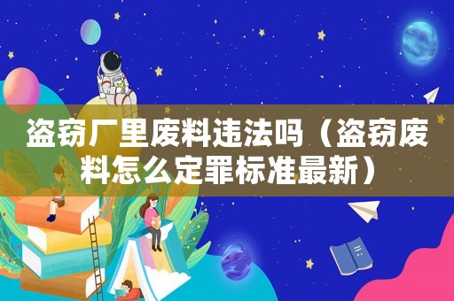 盜竊廠里廢料違法嗎（盜竊廢料怎么定罪標(biāo)準(zhǔn)最新）