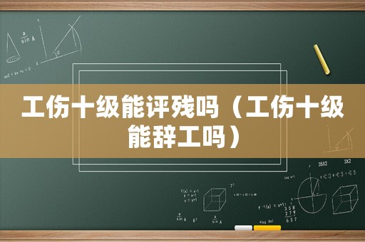 工傷十級(jí)能評(píng)殘嗎（工傷十級(jí)能辭工嗎）