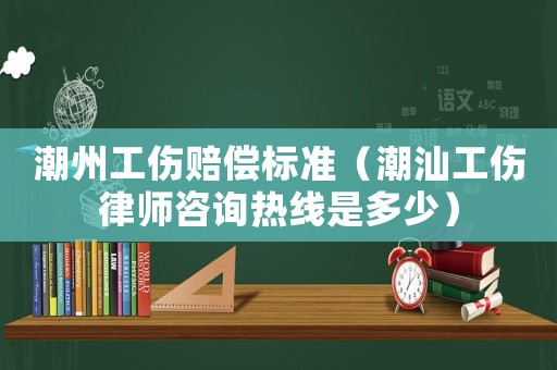 潮州工傷賠償標準（潮汕工傷律師咨詢熱線是多少）
