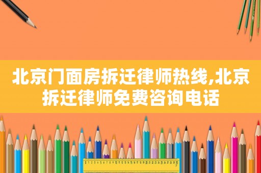北京門面房拆遷律師熱線,北京拆遷律師免費(fèi)咨詢電話