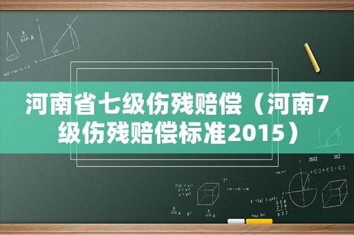 河南省七級(jí)傷殘賠償（河南7級(jí)傷殘賠償標(biāo)準(zhǔn)2015）