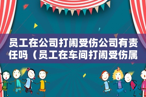 員工在公司打鬧受傷公司有責(zé)任嗎（員工在車(chē)間打鬧受傷屬于工傷嗎）