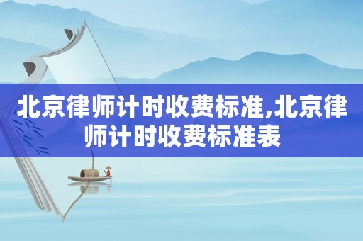 北京律師計時收費(fèi)標(biāo)準(zhǔn),北京律師計時收費(fèi)標(biāo)準(zhǔn)表