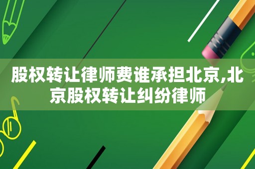 股權(quán)轉(zhuǎn)讓律師費(fèi)誰承擔(dān)北京,北京股權(quán)轉(zhuǎn)讓糾紛律師