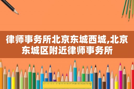 律師事務(wù)所北京東城西城,北京東城區(qū)附近律師事務(wù)所