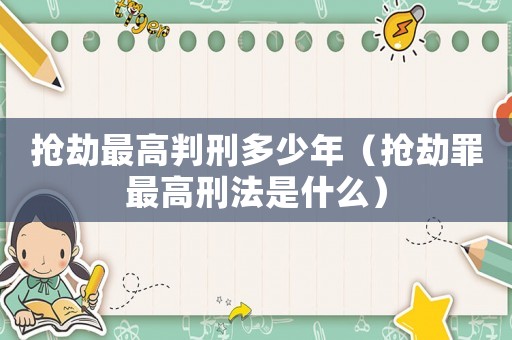 搶劫最高判刑多少年（搶劫罪最高刑法是什么）
