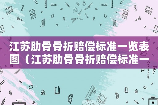 江蘇肋骨骨折賠償標(biāo)準(zhǔn)一覽表圖（江蘇肋骨骨折賠償標(biāo)準(zhǔn)一覽表）