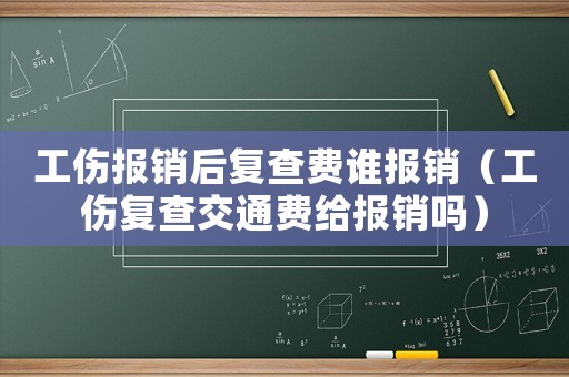 工傷報銷后復(fù)查費誰報銷（工傷復(fù)查交通費給報銷嗎）