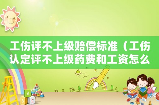 工傷評不上級賠償標準（工傷認定評不上級藥費和工資怎么算）