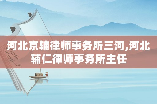 河北京輔律師事務(wù)所三河,河北輔仁律師事務(wù)所主任