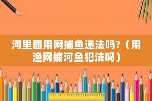河里面用網(wǎng)捕魚違法嗎?（用漁網(wǎng)捕河魚犯法嗎）