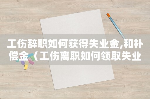 工傷辭職如何獲得失業(yè)金,和補(bǔ)償金（工傷離職如何領(lǐng)取失業(yè)保險(xiǎn)金）