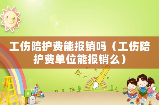 工傷陪護(hù)費(fèi)能報(bào)銷嗎（工傷陪護(hù)費(fèi)單位能報(bào)銷么）
