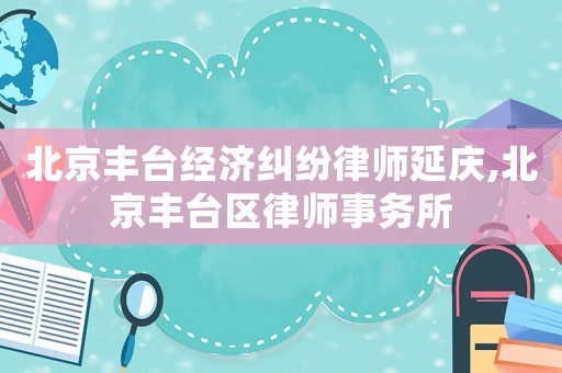 北京豐臺(tái)經(jīng)濟(jì)糾紛律師延慶,北京豐臺(tái)區(qū)律師事務(wù)所