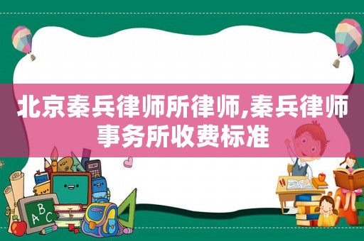 北京秦兵律師所律師,秦兵律師事務(wù)所收費(fèi)標(biāo)準(zhǔn)