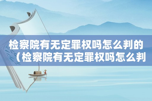 檢察院有無定罪權(quán)嗎怎么判的（檢察院有無定罪權(quán)嗎怎么判）