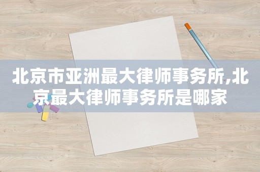 北京市亞洲最大律師事務(wù)所,北京最大律師事務(wù)所是哪家