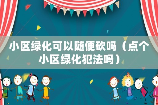 小區(qū)綠化可以隨便砍嗎（點個小區(qū)綠化犯法嗎）