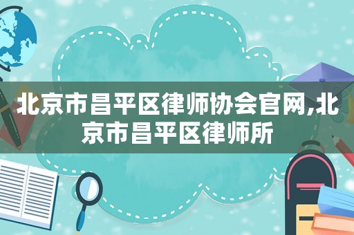 北京市昌平區(qū)律師協會官網,北京市昌平區(qū)律師所