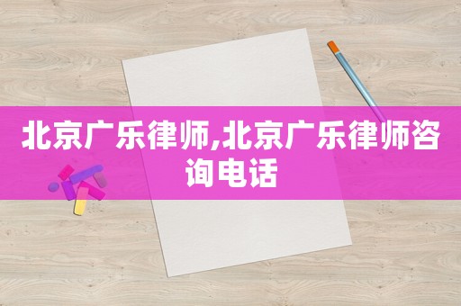 北京廣樂律師,北京廣樂律師咨詢電話