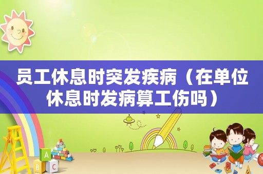 員工休息時(shí)突發(fā)疾病（在單位休息時(shí)發(fā)病算工傷嗎）