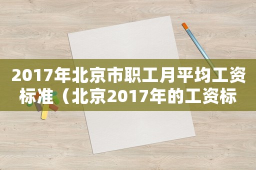 2017年北京市職工月平均工資標(biāo)準(zhǔn)（北京2017年的工資標(biāo)準(zhǔn)）