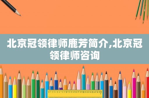 北京冠領(lǐng)律師鹿芳簡介,北京冠領(lǐng)律師咨詢