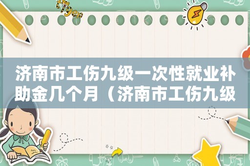 濟南市工傷九級一次性就業(yè)補助金幾個月（濟南市工傷九級）