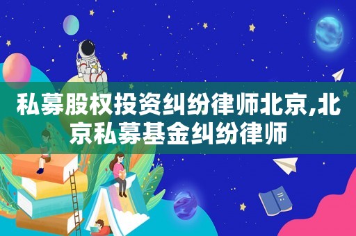 私募股權(quán)投資糾紛律師北京,北京私募基金糾紛律師