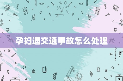 孕婦遇交通事故怎么處理