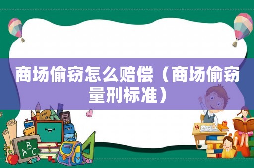 商場(chǎng)偷竊怎么賠償（商場(chǎng)偷竊量刑標(biāo)準(zhǔn)）