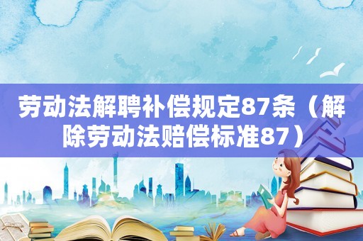 勞動(dòng)法解聘補(bǔ)償規(guī)定87條（解除勞動(dòng)法賠償標(biāo)準(zhǔn)87）