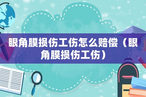 眼角膜損傷工傷怎么賠償（眼角膜損傷工傷）